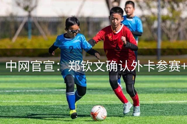 中网官宣：郑钦文确认外卡参赛+连续4年参赛 2024年曾打进四强